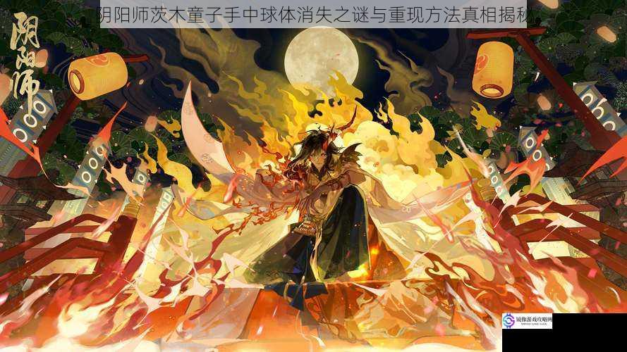 阴阳师茨木童子手中球体消失之谜与重现方法真相揭秘