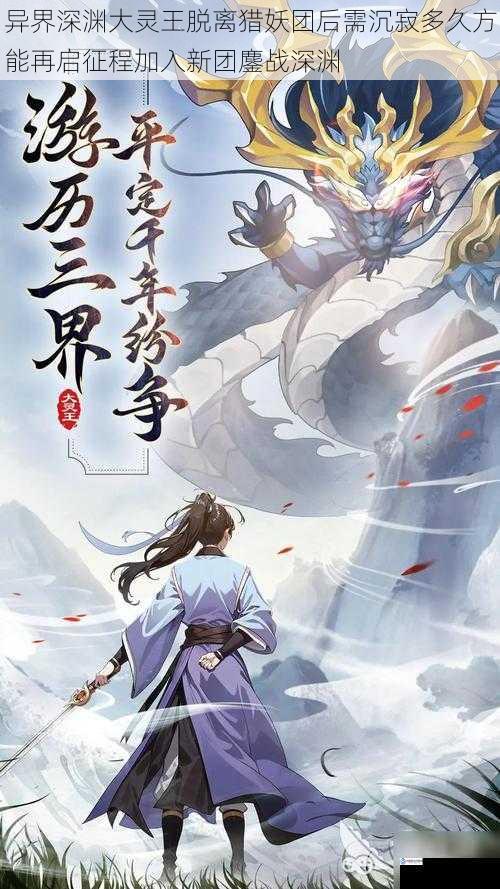 异界深渊大灵王脱离猎妖团后需沉寂多久方能再启征程加入新团鏖战深渊