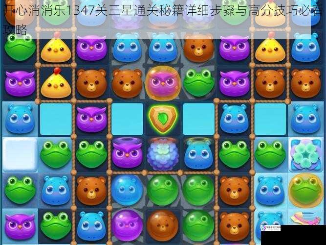 开心消消乐1347关三星通关秘籍详细步骤与高分技巧必看攻略