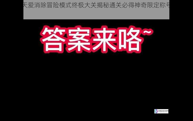 挑战天天爱消除冒险模式终极大关揭秘通关必得神奇限定称号答案揭晓