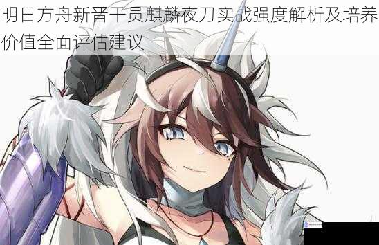 明日方舟新晋干员麒麟夜刀实战强度解析及培养价值全面评估建议