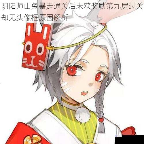 阴阳师山兔暴走通关后未获奖励第九层过关却无头像框原因解析