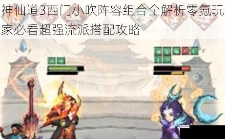 神仙道3西门小吹阵容组合全解析零氪玩家必看超强流派搭配攻略
