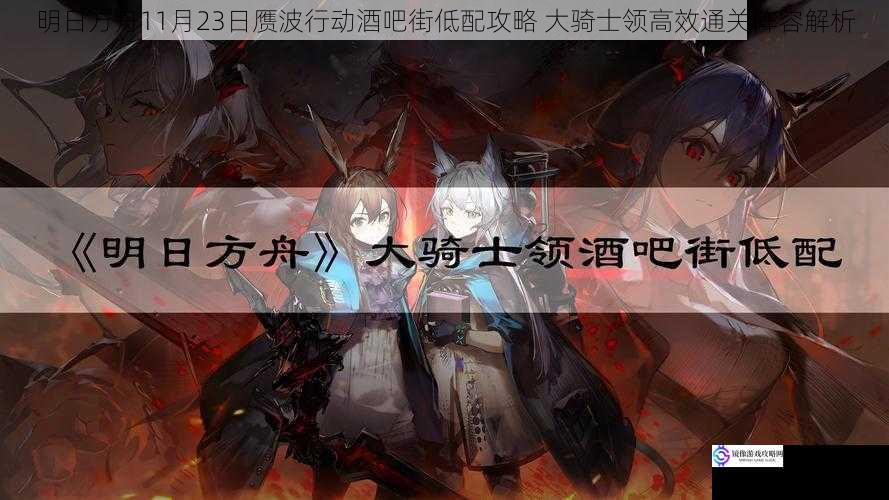 明日方舟11月23日赝波行动酒吧街低配攻略 大骑士领高效通关阵容解析